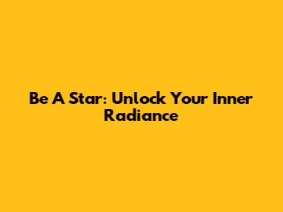 Be A Star: Unlock Your Inner Radiance