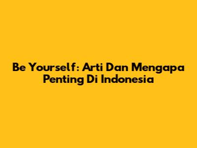 Be Yourself: Arti Dan Mengapa Penting Di Indonesia