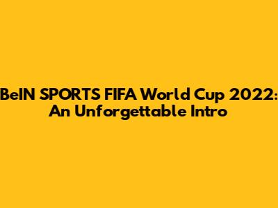 BeIN SPORTS' FIFA World Cup 2022: An Unforgettable Intro