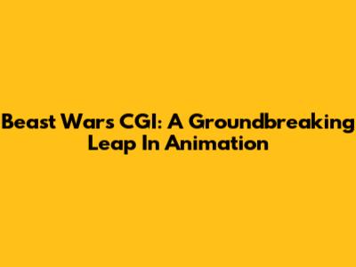 Beast Wars CGI: A Groundbreaking Leap In Animation