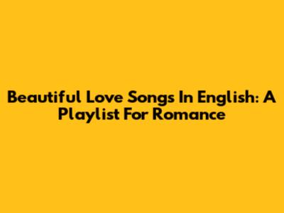 Beautiful Love Songs In English: A Playlist For Romance