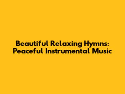 Beautiful Relaxing Hymns: Peaceful Instrumental Music