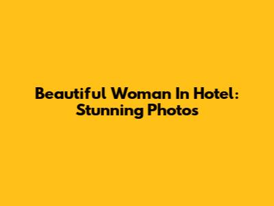 Beautiful Woman In Hotel: Stunning Photos