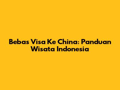 Bebas Visa Ke China: Panduan Wisata Indonesia