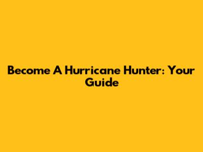 Become A Hurricane Hunter: Your Guide