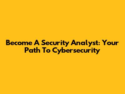 Become A Security Analyst: Your Path To Cybersecurity