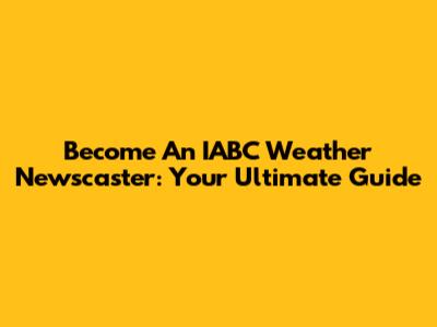 Become An IABC Weather Newscaster: Your Ultimate Guide