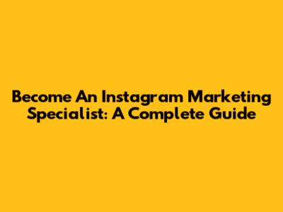 Become An Instagram Marketing Specialist: A Complete Guide