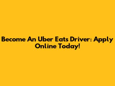 Become An Uber Eats Driver: Apply Online Today!