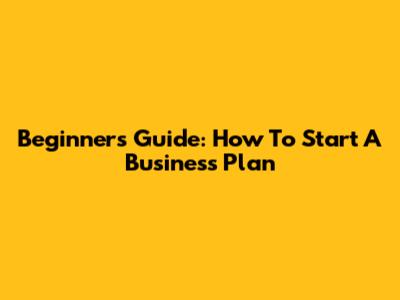 Beginner's Guide: How To Start A Business Plan