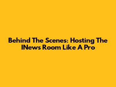 Behind The Scenes: Hosting The INews Room Like A Pro