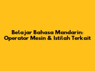 Belajar Bahasa Mandarin: Operator Mesin & Istilah Terkait