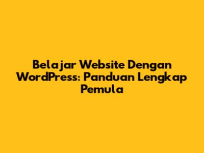 Belajar Website Dengan WordPress: Panduan Lengkap Pemula