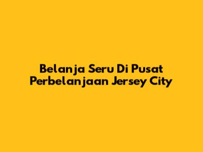 Belanja Seru Di Pusat Perbelanjaan Jersey City