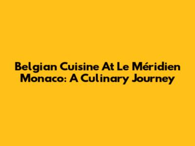 Belgian Cuisine At Le Méridien Monaco: A Culinary Journey