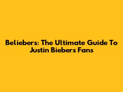 Beliebers: The Ultimate Guide To Justin Bieber's Fans