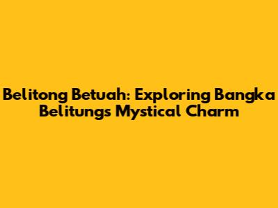 Belitong Betuah: Exploring Bangka Belitung's Mystical Charm