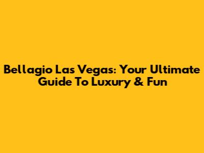 Bellagio Las Vegas: Your Ultimate Guide To Luxury & Fun