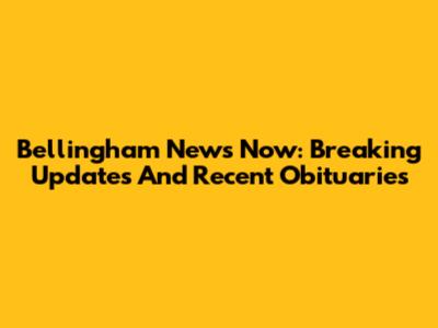 Bellingham News Now: Breaking Updates And Recent Obituaries