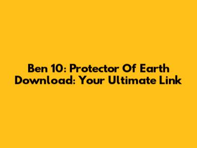 Ben 10: Protector Of Earth Download: Your Ultimate Link