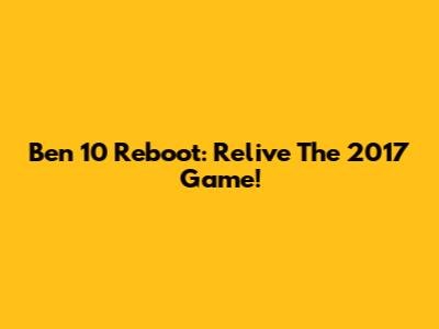 Ben 10 Reboot: Relive The 2017 Game!