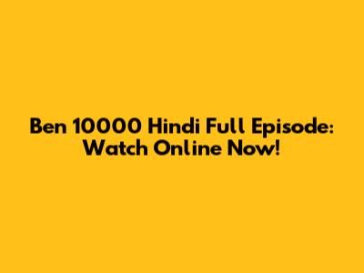 Ben 10000 Hindi Full Episode: Watch Online Now!