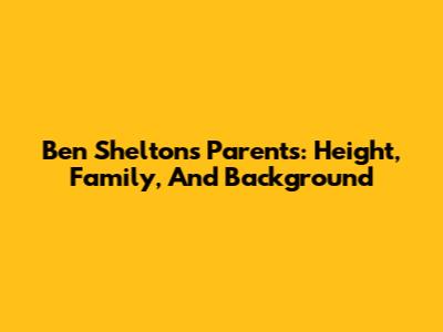 Ben Shelton's Parents: Height, Family, And Background
