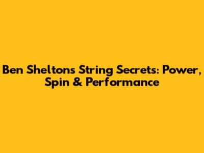 Ben Shelton's String Secrets: Power, Spin & Performance