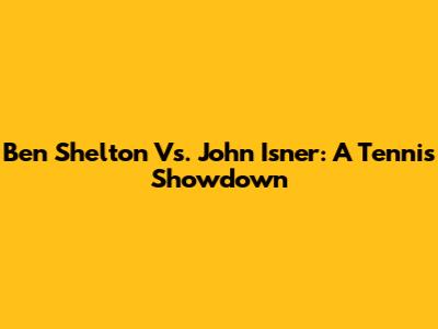 Ben Shelton Vs. John Isner: A Tennis Showdown