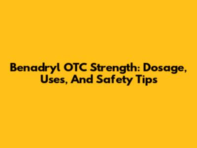 Benadryl OTC Strength: Dosage, Uses, And Safety Tips