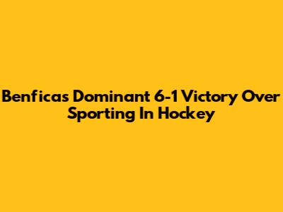 Benfica's Dominant 6-1 Victory Over Sporting In Hockey