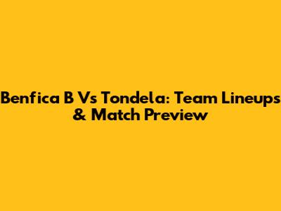 Benfica B Vs Tondela: Team Lineups & Match Preview