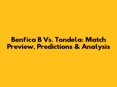 Benfica B Vs. Tondela: Match Preview, Predictions & Analysis