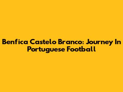 Benfica Castelo Branco: Journey In Portuguese Football