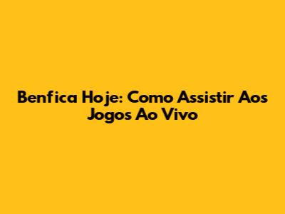 Benfica Hoje: Como Assistir Aos Jogos Ao Vivo