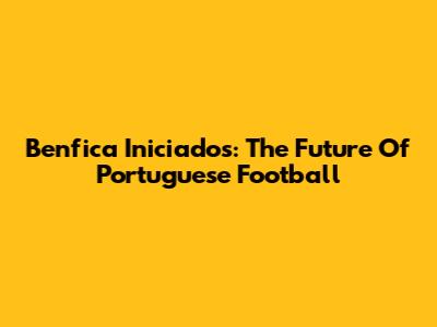 Benfica Iniciados: The Future Of Portuguese Football