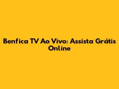 Benfica TV Ao Vivo: Assista Grátis Online