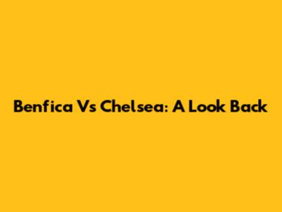 Benfica Vs Chelsea: A Look Back