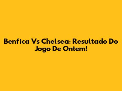Benfica Vs Chelsea: Resultado Do Jogo De Ontem!