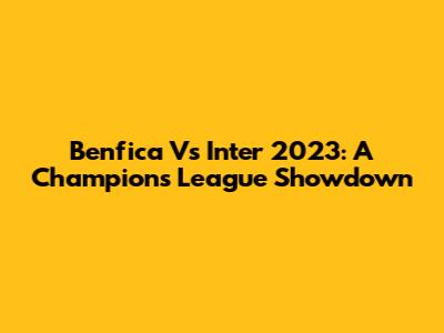 Benfica Vs Inter 2023: A Champions League Showdown