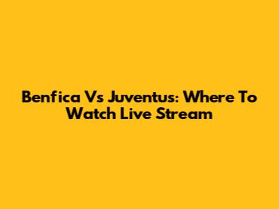 Benfica Vs Juventus: Where To Watch Live Stream