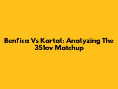 Benfica Vs Kartal: Analyzing The 351ov Matchup