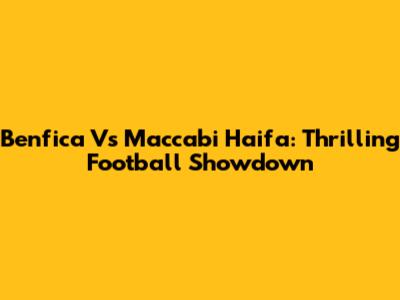 Benfica Vs Maccabi Haifa: Thrilling Football Showdown