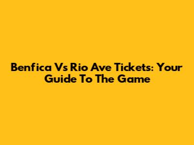Benfica Vs Rio Ave Tickets: Your Guide To The Game