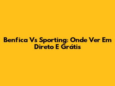 Benfica Vs Sporting: Onde Ver Em Direto E Grátis