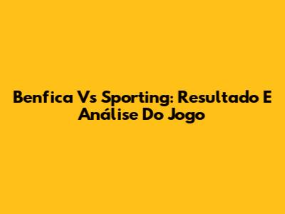 Benfica Vs Sporting: Resultado E Análise Do Jogo