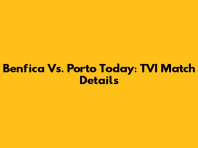 Benfica Vs. Porto Today: TVI Match Details