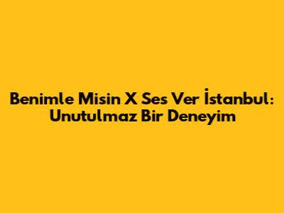 Benimle Misin X Ses Ver İstanbul: Unutulmaz Bir Deneyim