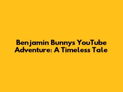 Benjamin Bunny's YouTube Adventure: A Timeless Tale