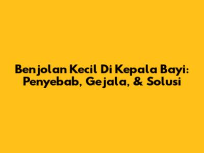 Benjolan Kecil Di Kepala Bayi: Penyebab, Gejala, & Solusi